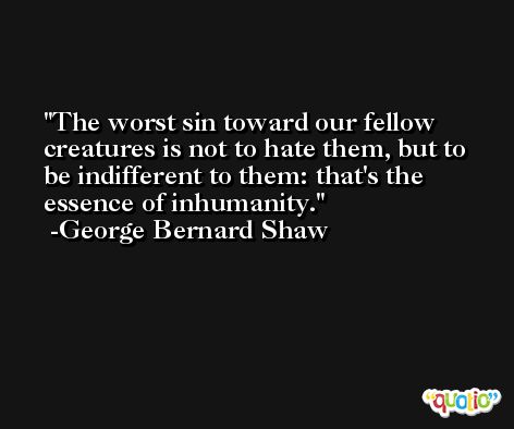 The worst sin toward our fellow creatures is not to hate them, but to be indifferent to them: that's the essence of inhumanity. -George Bernard Shaw