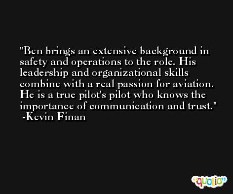 Ben brings an extensive background in safety and operations to the role. His leadership and organizational skills combine with a real passion for aviation. He is a true pilot's pilot who knows the importance of communication and trust. -Kevin Finan