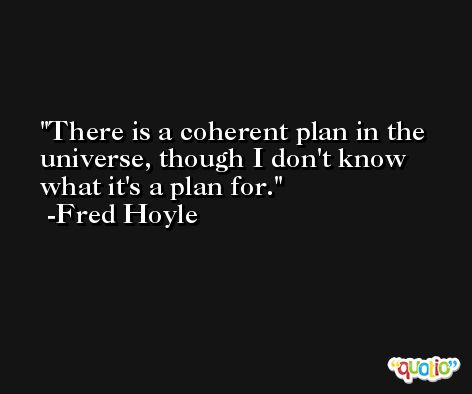 There is a coherent plan in the universe, though I don't know what it's a plan for. -Fred Hoyle