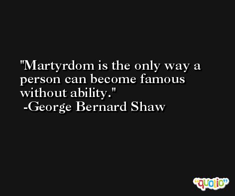 Martyrdom is the only way a person can become famous without ability. -George Bernard Shaw