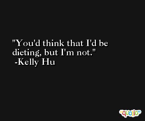You'd think that I'd be dieting, but I'm not. -Kelly Hu