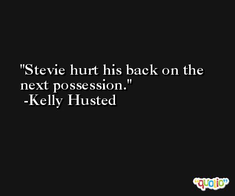 Stevie hurt his back on the next possession. -Kelly Husted