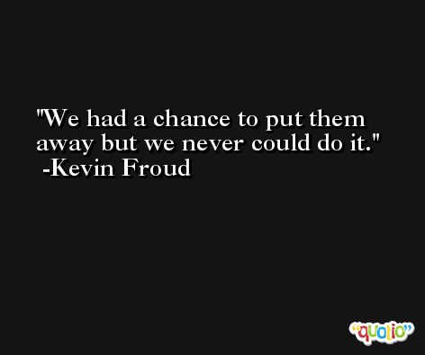 We had a chance to put them away but we never could do it. -Kevin Froud