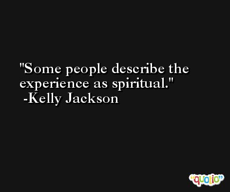 Some people describe the experience as spiritual. -Kelly Jackson