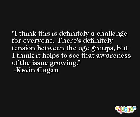 I think this is definitely a challenge for everyone. There's definitely tension between the age groups, but I think it helps to see that awareness of the issue growing. -Kevin Gagan