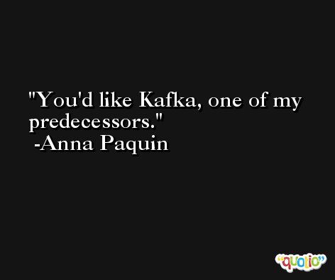 You'd like Kafka, one of my predecessors. -Anna Paquin