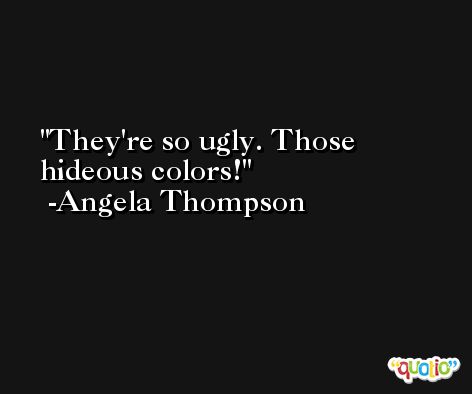 They're so ugly. Those hideous colors! -Angela Thompson