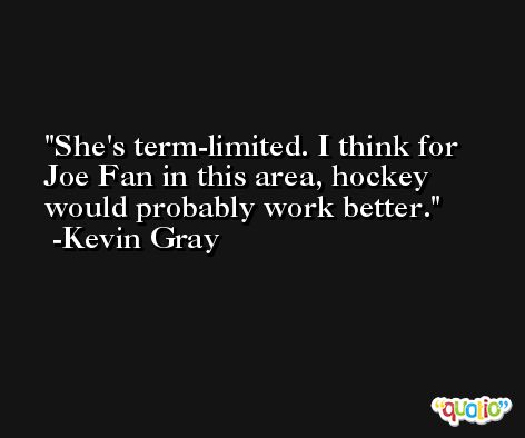 She's term-limited. I think for Joe Fan in this area, hockey would probably work better. -Kevin Gray