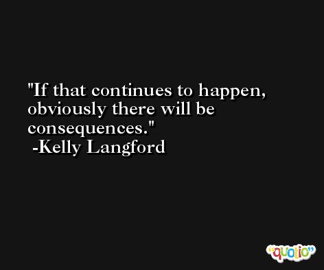 If that continues to happen, obviously there will be consequences. -Kelly Langford