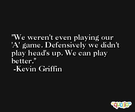 We weren't even playing our 'A' game. Defensively we didn't play head's up. We can play better. -Kevin Griffin