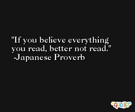 If you believe everything you read, better not read. -Japanese Proverb