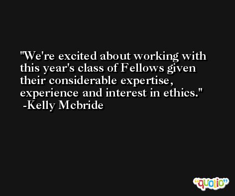 We're excited about working with this year's class of Fellows given their considerable expertise, experience and interest in ethics. -Kelly Mcbride