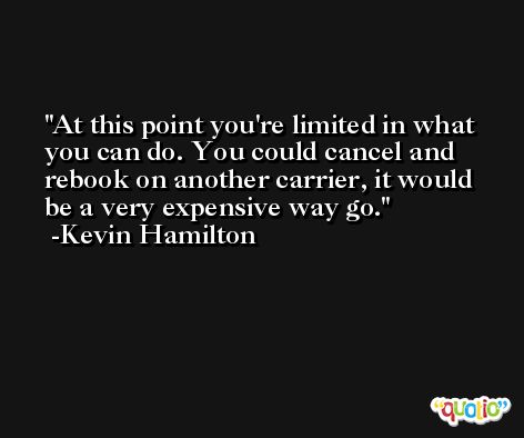 At this point you're limited in what you can do. You could cancel and rebook on another carrier, it would be a very expensive way go. -Kevin Hamilton