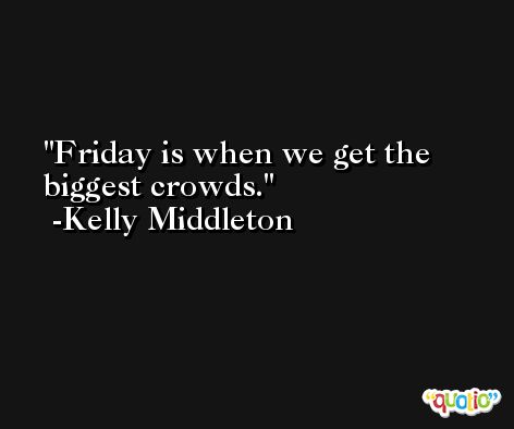 Friday is when we get the biggest crowds. -Kelly Middleton