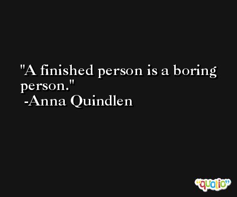 A finished person is a boring person. -Anna Quindlen