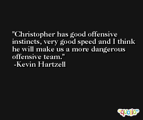 Christopher has good offensive instincts, very good speed and I think he will make us a more dangerous offensive team. -Kevin Hartzell