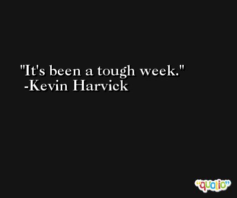 It's been a tough week. -Kevin Harvick