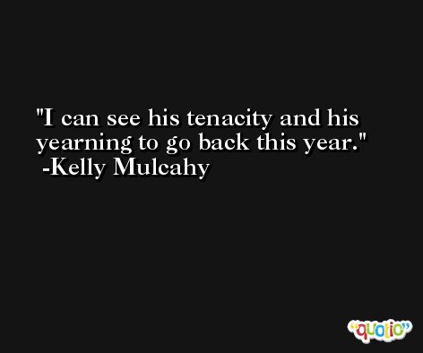 I can see his tenacity and his yearning to go back this year. -Kelly Mulcahy