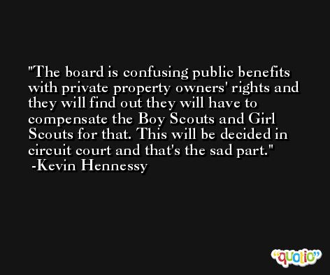 The board is confusing public benefits with private property owners' rights and they will find out they will have to compensate the Boy Scouts and Girl Scouts for that. This will be decided in circuit court and that's the sad part. -Kevin Hennessy