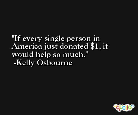 If every single person in America just donated $1, it would help so much. -Kelly Osbourne