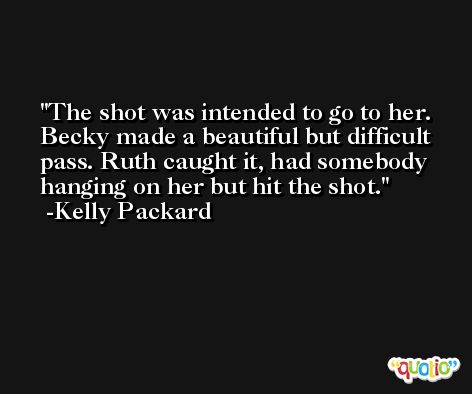 The shot was intended to go to her. Becky made a beautiful but difficult pass. Ruth caught it, had somebody hanging on her but hit the shot. -Kelly Packard