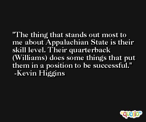 The thing that stands out most to me about Appalachian State is their skill level. Their quarterback (Williams) does some things that put them in a position to be successful. -Kevin Higgins