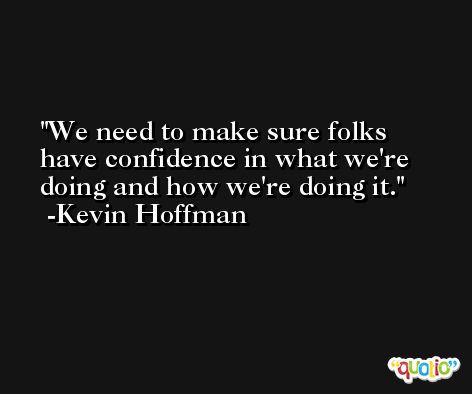 We need to make sure folks have confidence in what we're doing and how we're doing it. -Kevin Hoffman