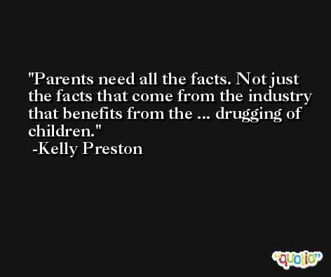 Parents need all the facts. Not just the facts that come from the industry that benefits from the ... drugging of children. -Kelly Preston