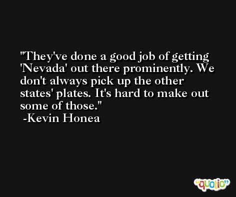 They've done a good job of getting 'Nevada' out there prominently. We don't always pick up the other states' plates. It's hard to make out some of those. -Kevin Honea