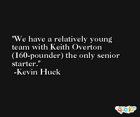We have a relatively young team with Keith Overton (160-pounder) the only senior starter. -Kevin Huck