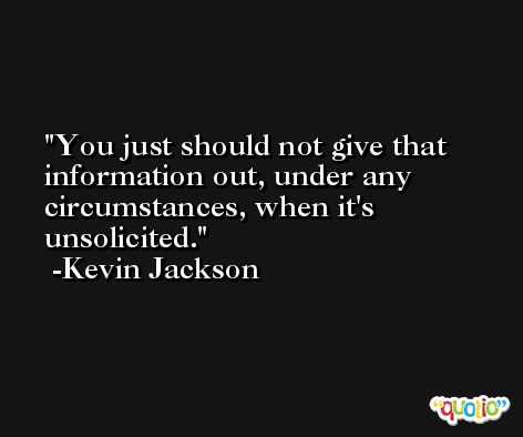 You just should not give that information out, under any circumstances, when it's unsolicited. -Kevin Jackson