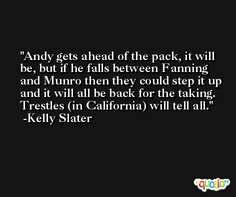 Andy gets ahead of the pack, it will be, but if he falls between Fanning and Munro then they could step it up and it will all be back for the taking. Trestles (in California) will tell all. -Kelly Slater