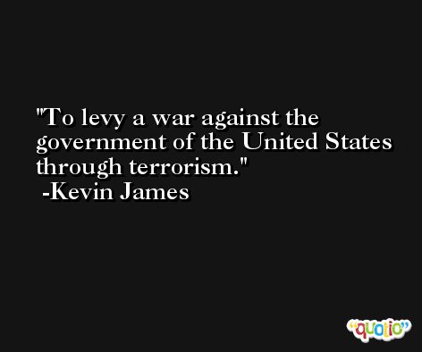 To levy a war against the government of the United States through terrorism. -Kevin James