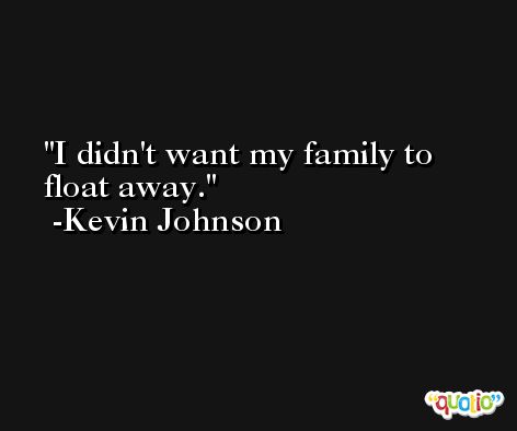 I didn't want my family to float away. -Kevin Johnson
