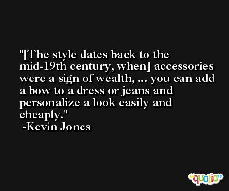 [The style dates back to the mid-19th century, when] accessories were a sign of wealth, ... you can add a bow to a dress or jeans and personalize a look easily and cheaply. -Kevin Jones