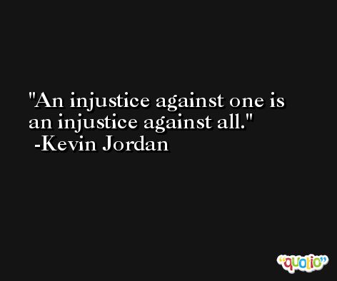 An injustice against one is an injustice against all. -Kevin Jordan