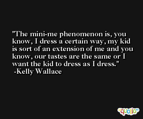The mini-me phenomenon is, you know, I dress a certain way, my kid is sort of an extension of me and you know, our tastes are the same or I want the kid to dress as I dress. -Kelly Wallace