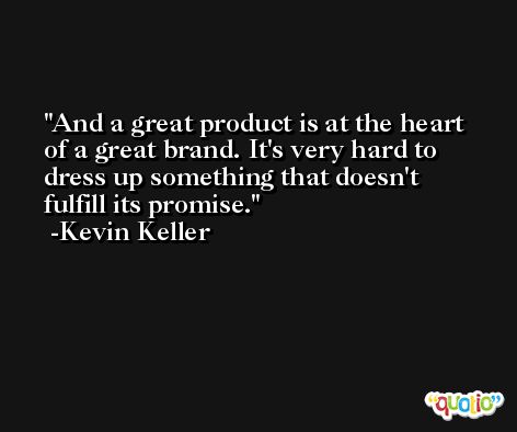 And a great product is at the heart of a great brand. It's very hard to dress up something that doesn't fulfill its promise. -Kevin Keller