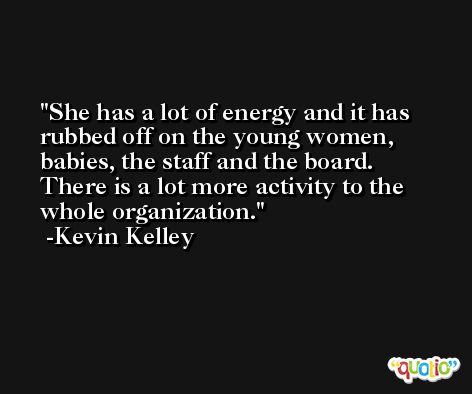 She has a lot of energy and it has rubbed off on the young women, babies, the staff and the board. There is a lot more activity to the whole organization. -Kevin Kelley