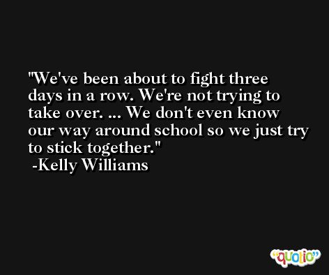 We've been about to fight three days in a row. We're not trying to take over. ... We don't even know our way around school so we just try to stick together. -Kelly Williams