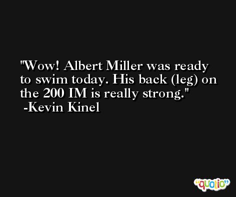 Wow! Albert Miller was ready to swim today. His back (leg) on the 200 IM is really strong. -Kevin Kinel