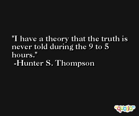 I have a theory that the truth is never told during the 9 to 5 hours. -Hunter S. Thompson
