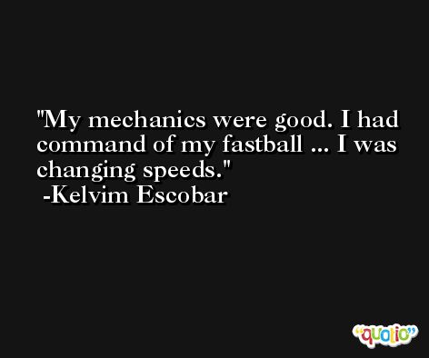 My mechanics were good. I had command of my fastball ... I was changing speeds. -Kelvim Escobar