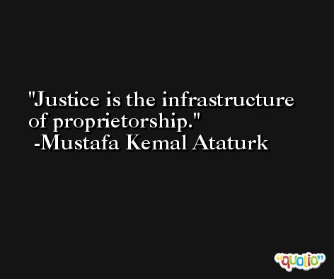Justice is the infrastructure of proprietorship. -Mustafa Kemal Ataturk