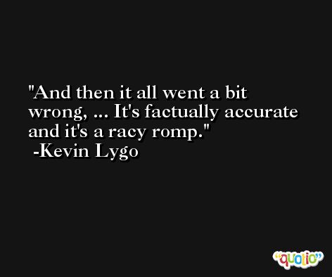 And then it all went a bit wrong, ... It's factually accurate and it's a racy romp. -Kevin Lygo