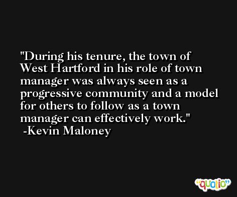 During his tenure, the town of West Hartford in his role of town manager was always seen as a progressive community and a model for others to follow as a town manager can effectively work. -Kevin Maloney