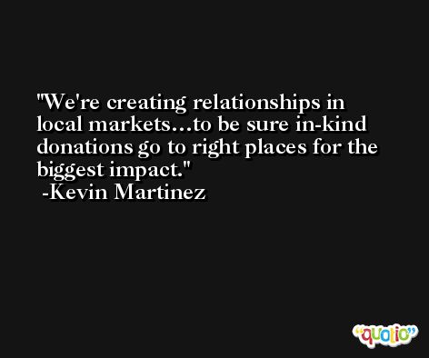 We're creating relationships in local markets…to be sure in-kind donations go to right places for the biggest impact. -Kevin Martinez