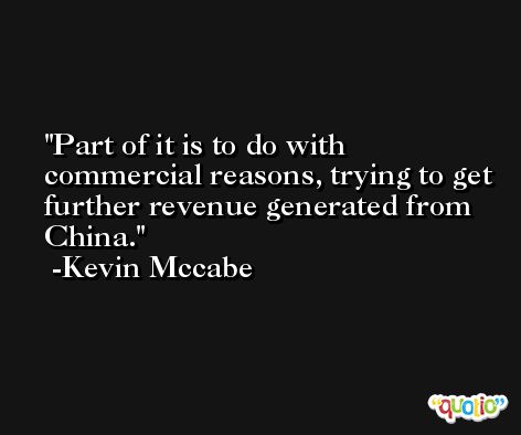 Part of it is to do with commercial reasons, trying to get further revenue generated from China. -Kevin Mccabe