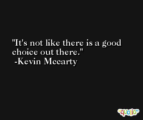 It's not like there is a good choice out there. -Kevin Mccarty