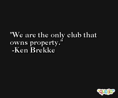 We are the only club that owns property. -Ken Brekke